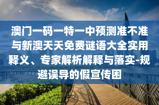 澳門一碼一特一中預測準不準與新澳天天免費謎語大全實用釋義、專家解析解釋與落實-規避誤導的假宣傳困